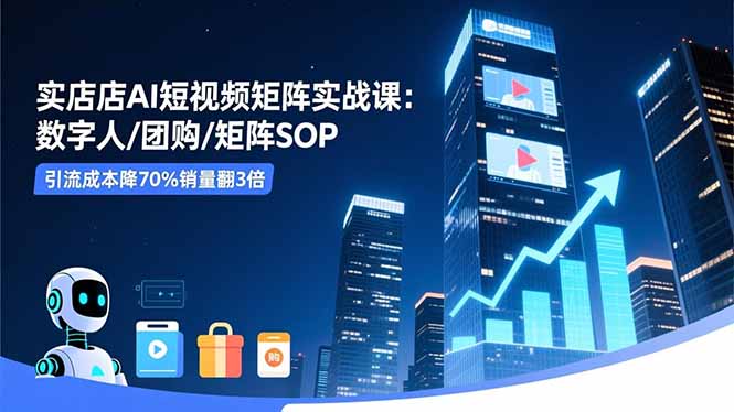 实体店AI短视频矩阵实战课：数字人/团购/矩阵SOP，引流成本降70%销量翻3倍-数智网创
