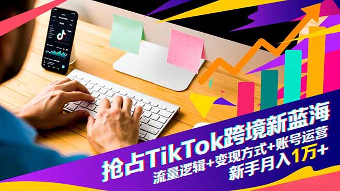 抢占TikTok跨境新蓝海:流量逻辑+变现方式+账号运营,新手月入1万+-数智网创