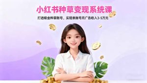 小红书种草变现系统课：打造吸金种草账号，实现单账号月广告收入3-5万元-数智网创
