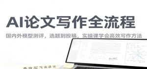 AI论文写作全流程，国内外模型测评，选题到投稿，实操课学高效写作方法-数智网创