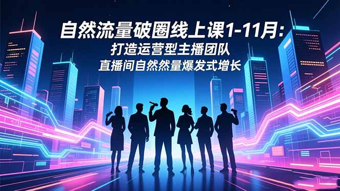 自然流量破圈线上课1-11月：打造运营型主播团队 直播间自然流量爆发式增长-数智网创