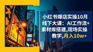 小红书爆店实操10月线下大课:AI工作流+素材库搭建,现场实操教学,月入10w+-数智网创