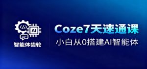 Coze7天速通课，小白从0搭建AI智能体+短视频工作流-数智网创