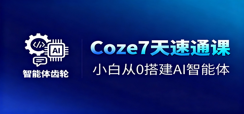 Coze7天速通课,小白从0搭建AI智能体+短视频工作流-数智网创