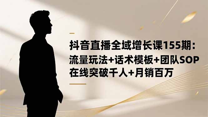 抖音直播全域增长课155期:流量玩法+话术模板+团队SOP,在线突破千人+…-数智网创