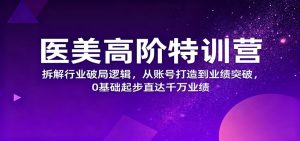 医美高阶特训营,拆解行业破局逻辑,从账号打造到业绩突破,0基础起步直达千万业绩-数智网创