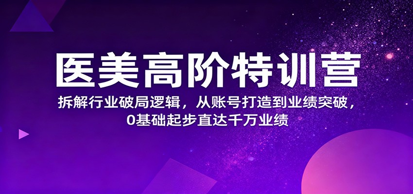 医美高阶特训营，拆解行业破局逻辑，从账号打造到业绩突破，0基础起步直达千万业绩-数智网创