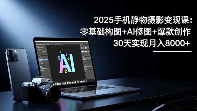 2025手机 静物摄影变现课：零基础构图+AI修图+爆款创作，30天实现月入8…-数智网创