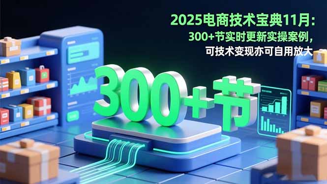 2025电商技术宝典11月：200+节实时更新实操案例，可技术变现亦可自用放大-数智网创