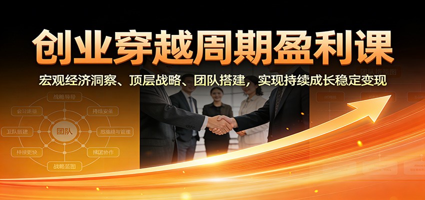 创业穿越周期盈利课:宏观经济洞察、顶层战略、团队搭建,实现持续成长稳定变现-数智网创