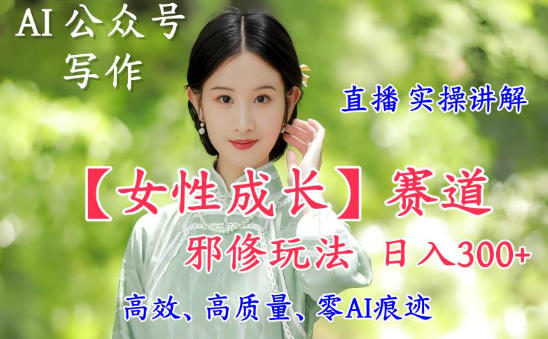 AI写作【女性成长】赛道内容邪修玩法，日入5张+，直播落地实操讲解-数智网创