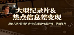 大型纪录片&热点信息差变现：原创文案+剪辑实操+热点选题+收益开通，快速起号-数智网创