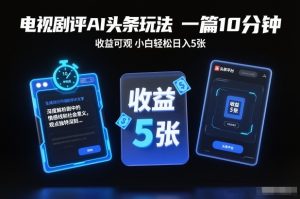 电视剧评AI头条玩法，一篇10分钟，收益可观，小白轻松日入5张+【独家】-数智网创