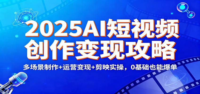 2025AI短视频创作变现攻略：多场景制作+运营变现+剪映实操，0 基础也能爆单-数智网创