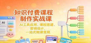 知识付费课程制作实战课：AI工具应用 、课程搭建、营销设计，一站式做课变现-数智网创