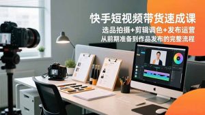 快手短视频带货速成课，选品拍摄+剪辑调色+发布运营，从前期准备到作品发布的完整流程-数智网创