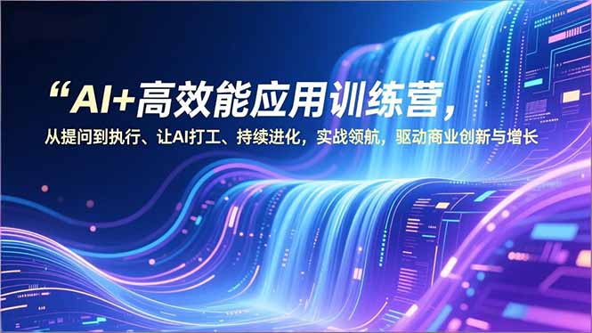 AI+高效能应用训练营，从提问到执行、让AI打工、持续进化，实战领航，驱动商业创新与增长-数智网创