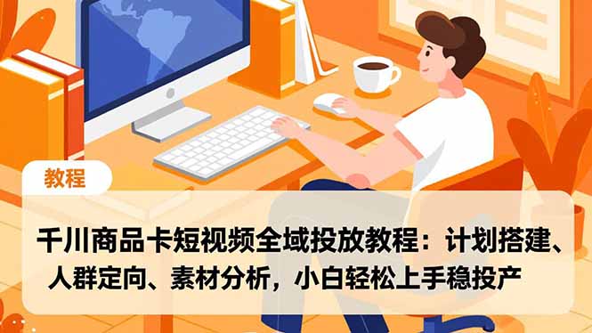 千川商品卡短视频全域投放教程：计划搭建、人群定向、素材分析，小白轻松上手稳投产-数智网创