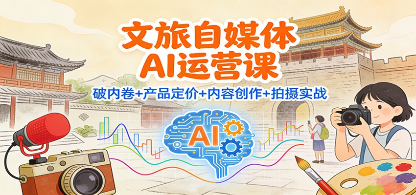 文旅自媒体AI运营课：破内卷+产品定价+内容创作+拍摄实战-数智网创