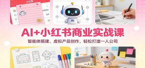 AI+小红书商业实战课：智能体搭建、虚拟产品创作，轻松打造一人公司-数智网创