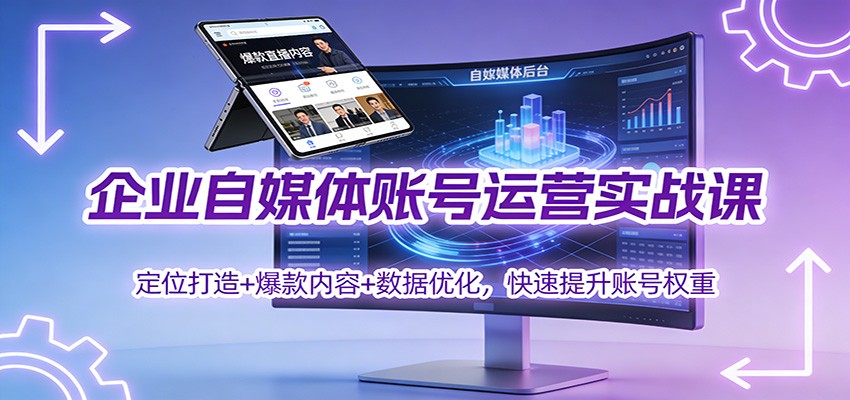企业自媒体账号运营实战课：定位打造+ 爆款内容+数据优化，快速提升账号权重-数智网创