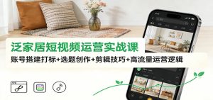 泛家居短视频运营实战课:账号搭建打标+选题创作+剪辑技巧+高流量运营逻辑-数智网创