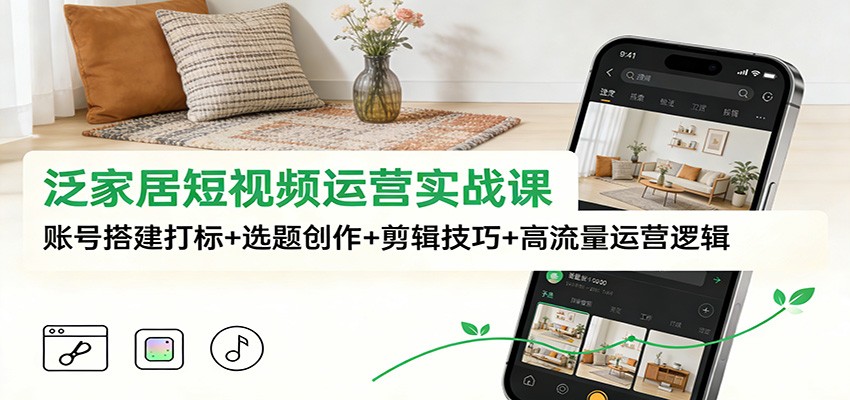 泛家居短视频运营实战课:账号搭建打标+选题创作+剪辑技巧+高流量运营逻辑-数智网创
