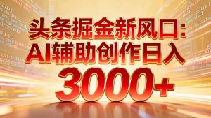 头条掘金新风口：AI辅助创作日入3000+，矩阵玩法当天启动隔天见效-数智网创