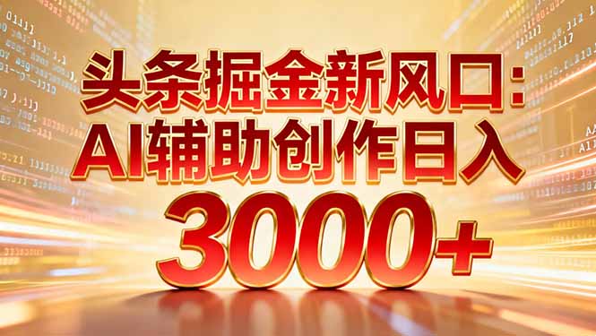 头条掘金新风口：AI辅助创作日入3000+，矩阵玩法当天启动隔天见效-数智网创