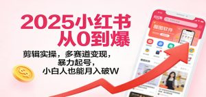 2025小红书从0到爆:剪辑实操,多赛道变现,暴力起号,零基础也能月入破W-数智网创