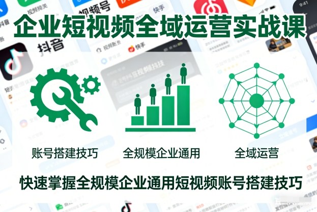 企业短视频全域运营实战课，快速掌握全规模企业通用短视频账号搭建技巧-数智网创