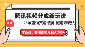 腾讯视频分成计划最新教程：25年蓝海赛道，混剪、搬运双玩法，零基础小白也能轻松日入300+-数智网创