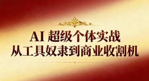 AI超级个体实战：从工具奴隶到商业收割机-数智网创