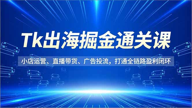 Tk出海掘金通关课,小店运营、直播带货、广告投流,打通全链路盈利闭环-数智网创