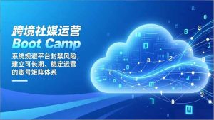 跨境社媒运营Boot Camp:系统规避平台封禁风险,建立可长期、稳定运营的账号矩阵体系-数智网创