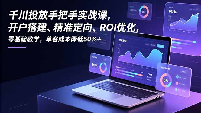 千川投放手把手实战课，开户搭建、精准定向、ROI优化，零基础教学，单客成本降低50%+-数智网创