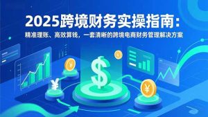 2025跨境财务实操指南：精准理账、高效算钱，一套清晰的跨境电商财务管理解决方案-数智网创