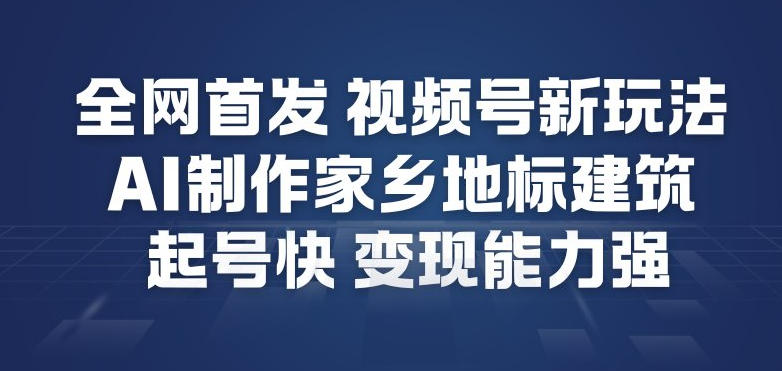 全网首发，视频号新玩法，AI制作家乡地标建筑，起号快，变现能力强-数智网创