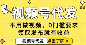 0门槛视频号代发项目，无需剪辑无需做视频，发布就有收益，任务没有上限，小白轻松日入5张【揭秘】-数智网创