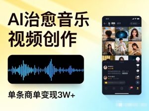 AI做治愈音乐视频，多平台投稿，单条商单变现3W+-数智网创