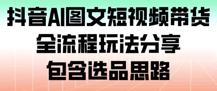 抖音AI图文短视频带货，全流程玩法分享，包含选品思路-数智网创