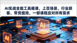 AI实战全能工具箱课,上百场景、行业获客、带货提效,一部课程应对所有需求-数智网创