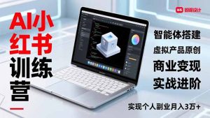 AI小红书训练营2.0，智能体搭建、虚拟产品原创、商业变现，实战进阶，实现个人副业月入3万+-数智网创
