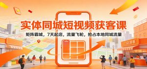 实体同城短视频获客课：矩阵霸城，7天起店，流量飞轮，抢占本地同城流量-数智网创