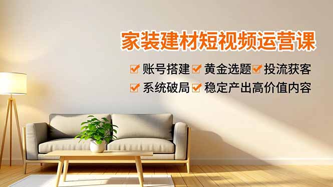 家装建材短视频运营课，账号搭建、黄金选题、投流获客，系统破局，稳定产出高价值内容-数智网创