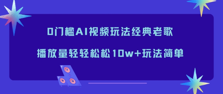 0门槛AI视频玩法经典老歌,播放量轻轻松松10w+玩法简单-数智网创