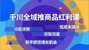 千川全域推商品红利课，功能详解、低成本撬动、货架流量，新手抓住增长机会-数智网创