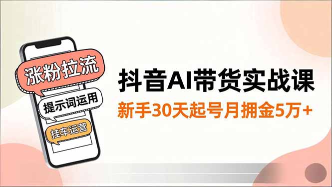 抖音AI带货实战课，涨粉拉流、提示词运用、挂车运营，新手30天起号月佣金5万+-数智网创