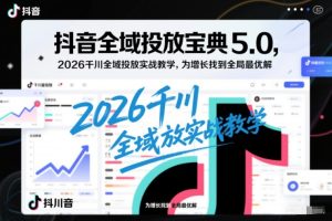 抖音全域投放宝典5.0，2026千川全域投放实战教学，为增长找到全局最优解-数智网创