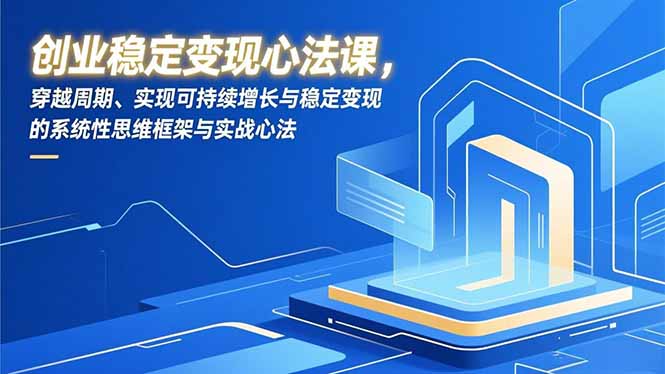 创业稳定变现心法课，穿越周期、实现可持续增长与稳定变现的系统性思维框架与实战心法-数智网创